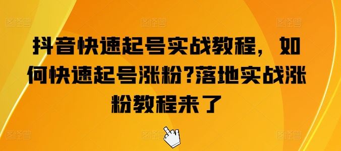 抖音快速起号实战教程，如何快速起号涨粉?落地实战涨粉教程来了-玖哥网创