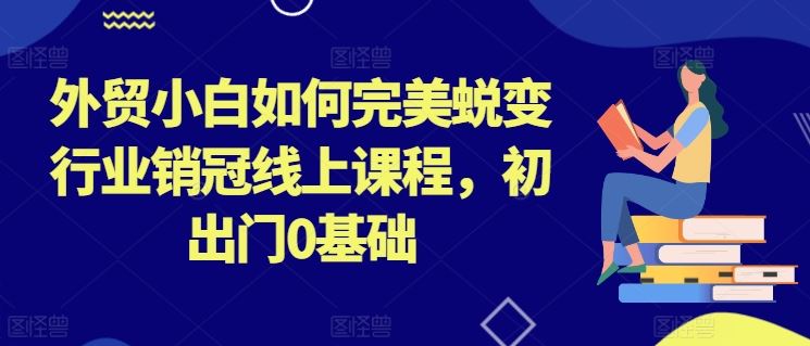 外贸小白如何完美蜕变行业销冠线上课程，初出门0基础-玖哥网创