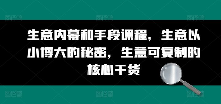 生意内幕和手段课程，生意以小博大的秘密，生意可复制的核心干货-玖哥网创