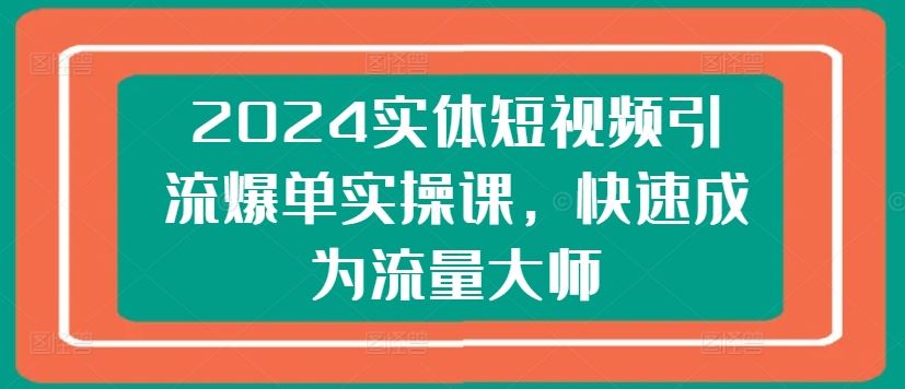 2024实体短视频引流爆单实操课，快速成为流量大师-玖哥网创