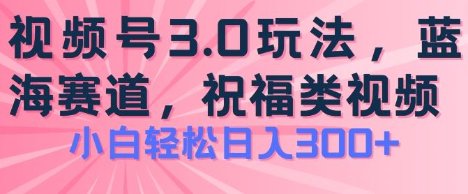 2024视频号蓝海项目，祝福类玩法3.0，操作简单易上手，日入300+【揭秘】-玖哥网创