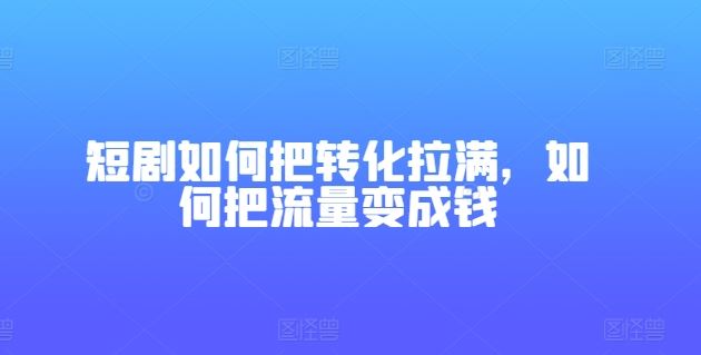 短剧如何把转化拉满，如何把流量变成钱-玖哥网创