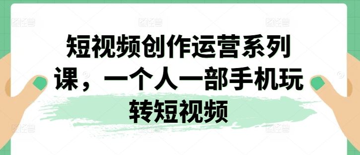 短视频创作运营系列课，一个人一部手机玩转短视频-玖哥网创