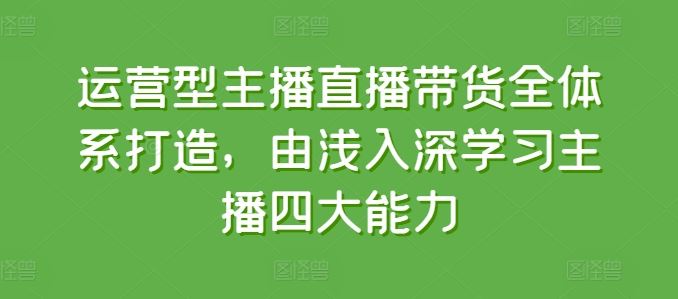 运营型主播直播带货全体系打造，由浅入深学习主播四大能力-玖哥网创