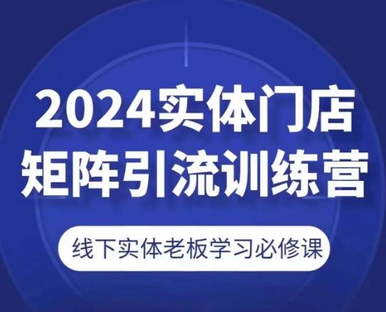 2024实体门店矩阵引流训练营，线下实体老板学习必修课-玖哥网创