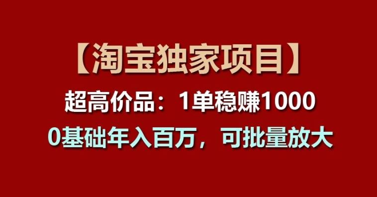 【淘宝独家项目】超高价品：1单稳赚1k多，0基础年入百W，可批量放大【揭秘】-玖哥网创