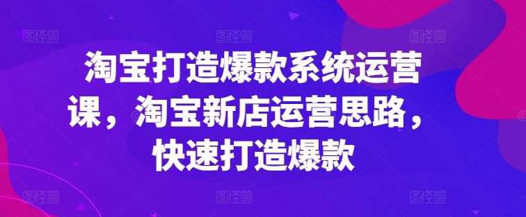 淘宝打造爆款系统运营课，淘宝新店运营思路，快速打造爆款-玖哥网创