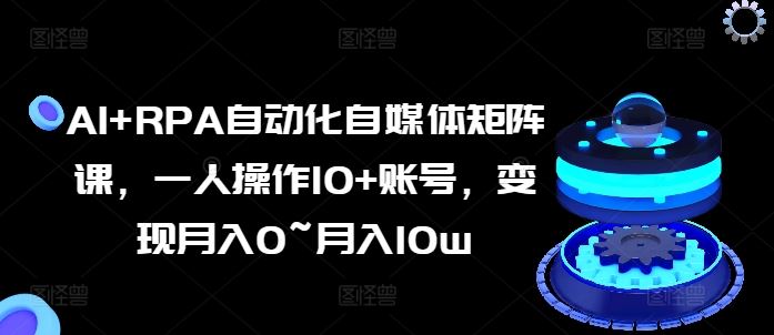 AI+RPA自动化自媒体矩阵课，一人操作10+账号，变现月入0~月入10w-玖哥网创