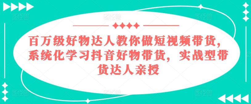 百万级好物达人教你做短视频带货，系统化学习抖音好物带货，实战型带货达人亲授-玖哥网创