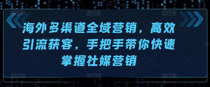 海外多渠道全域营销，高效引流获客，手把手带你快速掌握社媒营销-玖哥网创