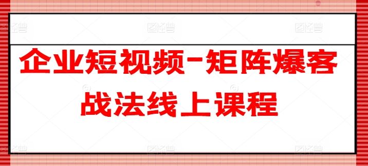 企业短视频-矩阵爆客战法线上课程-玖哥网创