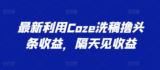 最新利用Coze洗稿撸头条收益，隔天见收益【揭秘】-玖哥网创