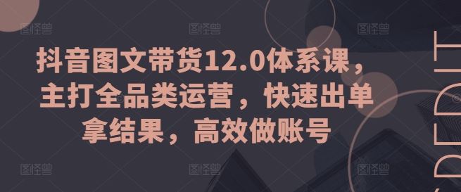 抖音图文带货12.0体系课，主打全品类运营，快速出单拿结果，高效做账号-玖哥网创