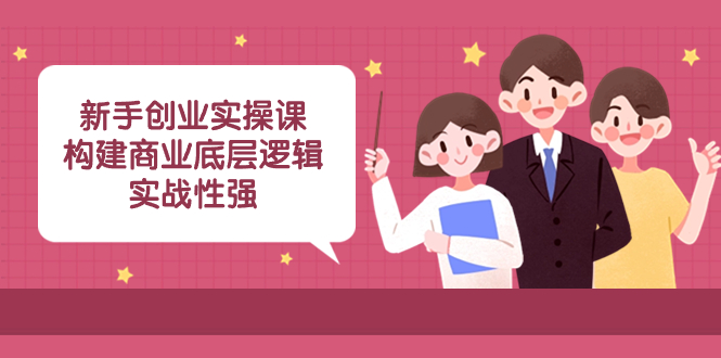 （8279期）新手创业实操课：​构建商业底层逻辑，实战性强（50节课）-玖哥网创