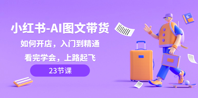 （8345期）小红书-AI图文带货，如何开店，入门到精通，看完学会，上路起飞！-玖哥网创
