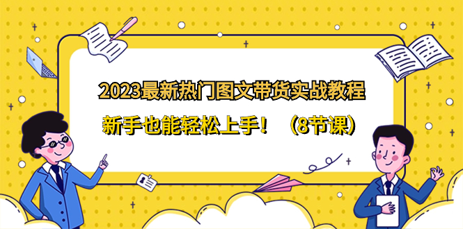 （8344期）2023最新热门-图文带货实战教程，新手也能轻松上手！（8节课）-玖哥网创