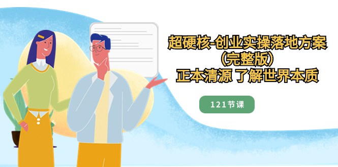（8343期）超硬核-创业实操落地方案（完整版），正本清源 了解世界本质（121节课）-玖哥网创