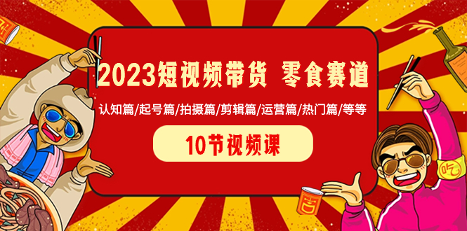 （8358期）2023短视频带货 零食赛道 认知篇/起号篇/拍摄篇/剪辑篇/运营篇/热门篇/等等-玖哥网创