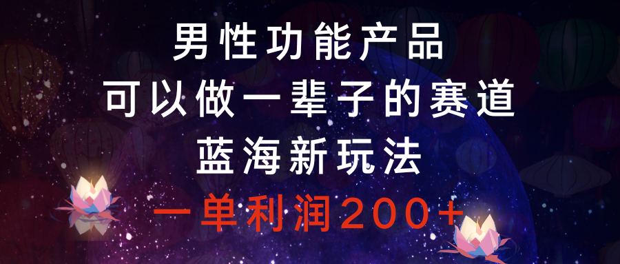 （8354期）男性功能产品，可以做一辈子的赛道，蓝海新玩法，一单利润200+-玖哥网创
