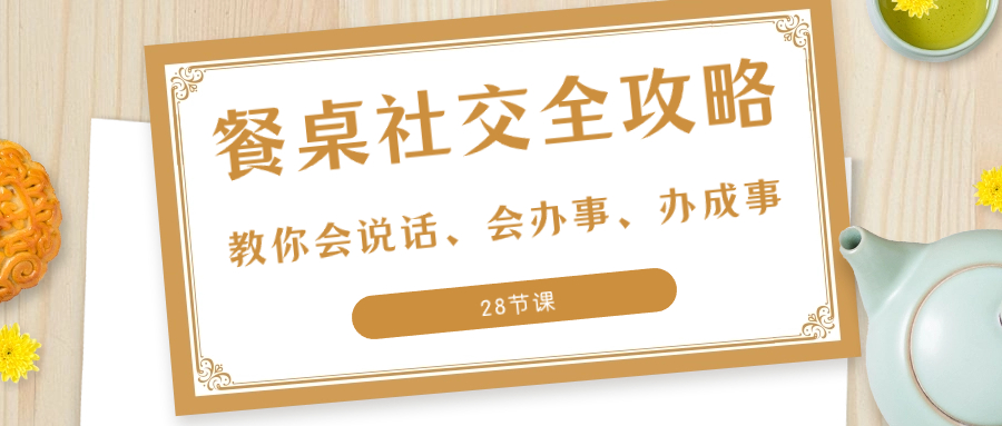 （8352期）27项·餐桌社交 全攻略：教你会说话、会办事、办成事（28节课）-玖哥网创