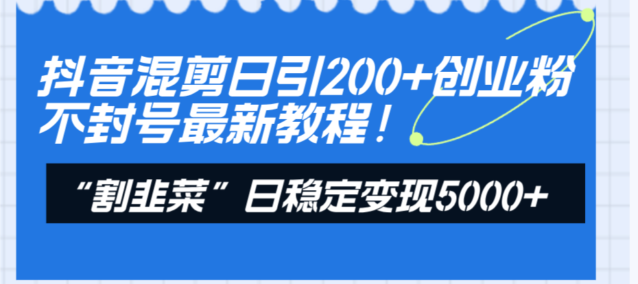 （8349期）抖音混剪日引200+创业粉不封号最新教程！“割韭菜”日稳定变现5000+！-玖哥网创