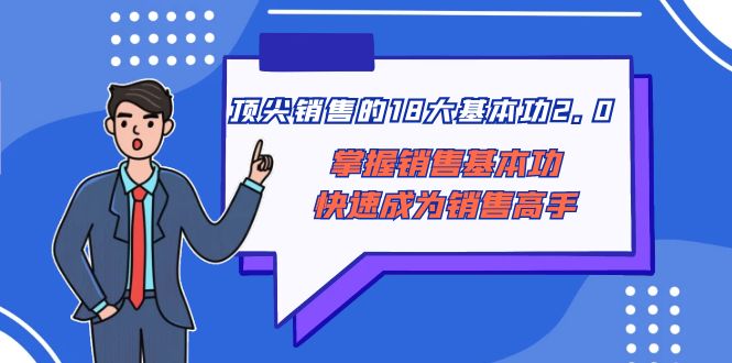 （8413期）顶尖 销售的18大基本功2.0，掌握销售基本功快速成为销售高手-玖哥网创