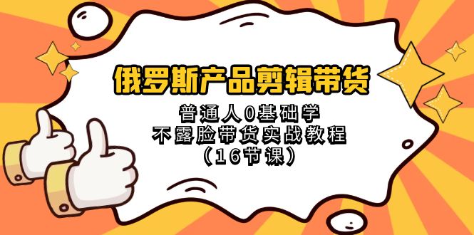 （8411期）俄罗斯 产品剪辑带货，普通人0基础学不露脸带货实战教程（16节课）-玖哥网创