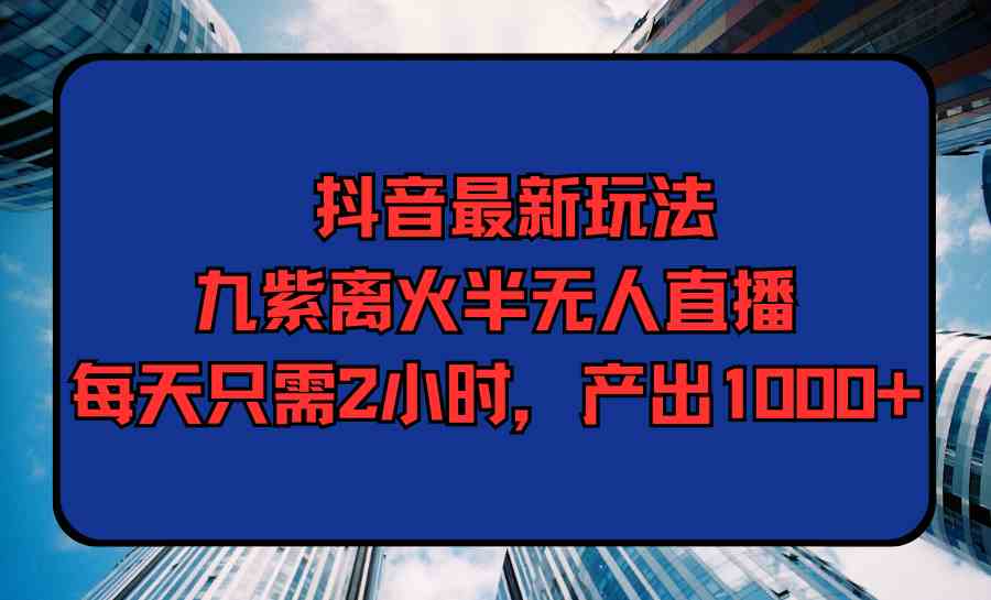 （9619期）抖音最新玩法，九紫离火半无人直播，每天只需2小时，产出1000+-玖哥网创