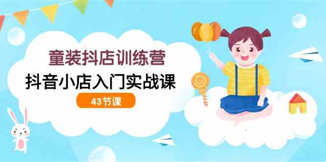 （9610期）童装抖店训练营，抖音小店入门实战课（43节课）-玖哥网创