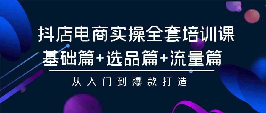 （9604期）抖店电商实操全套培训课：基础篇+选品篇+流量篇，从入门到爆款打造-玖哥网创