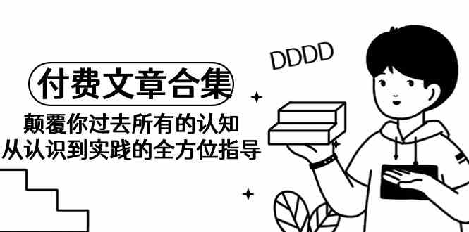 （9646期）《某公众号付费文章合集》颠覆你过去所有的认知 从认识到实践的全方位指导-玖哥网创