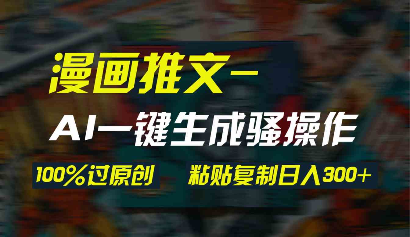 （9635期）AI一键生成漫画爆款视频，3分钟1条双重去重100%过原创，粘贴复制日入300+-玖哥网创
