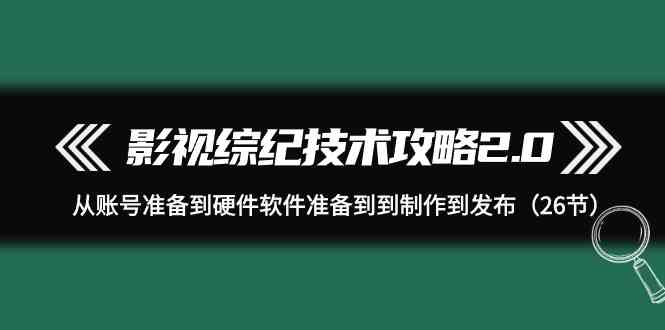 （9633期）影视 综纪技术攻略2.0：从账号准备到硬件软件准备到到制作到发布（26节）-玖哥网创