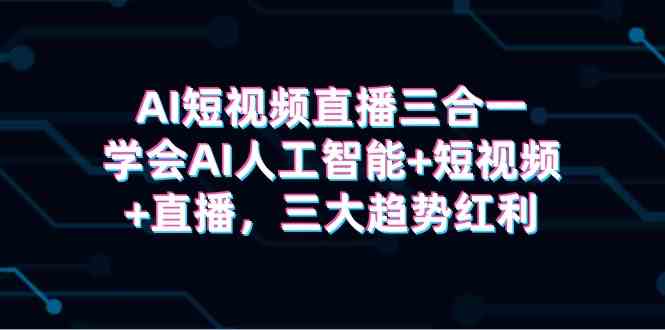 （9669期）AI短视频直播三合一，学会AI人工智能+短视频+直播，三大趋势红利-玖哥网创