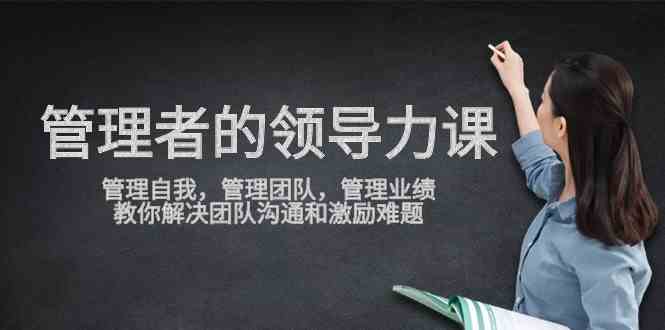 （9665期）管理者领导力课，管理自我，管理团队，管理业绩，教你解决团队沟通和激…-玖哥网创