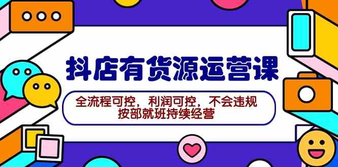 （9702期）2024抖店有货源运营课：全流程可控，利润可控，不会违规，按部就班持续经营-玖哥网创