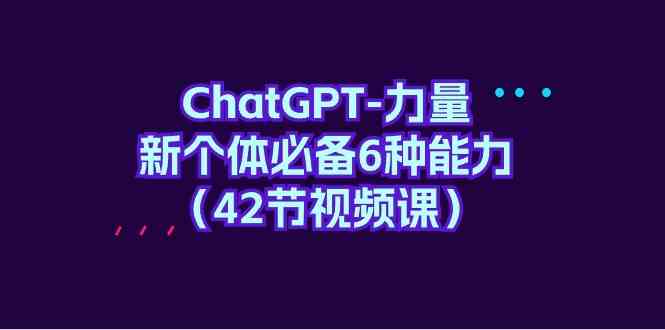 （9684期）ChatGPT-力量 新个体必备6种能力（42节视频课）-玖哥网创