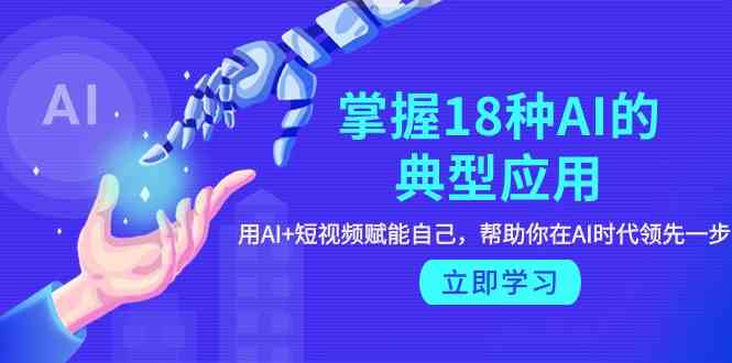 （9683期）掌握18种AI的典型应用，用AI+短视频 赋能自己，帮助你在AI时代领先一步-玖哥网创