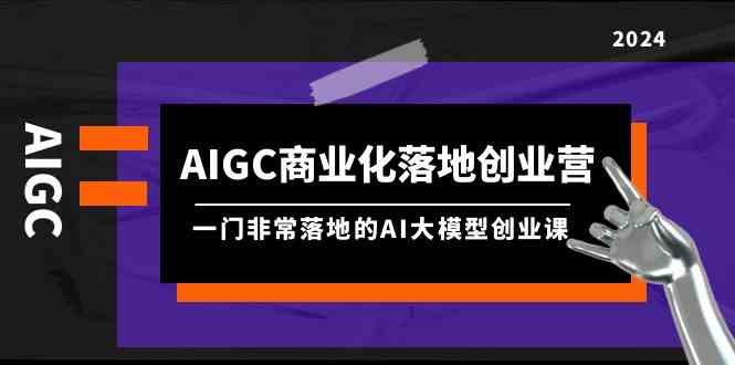 （9759期）AIGC-商业化落地创业营，一门非常落地的AI大模型创业课（8节课+资料）-玖哥网创