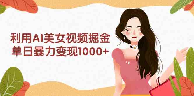（9748期）利用AI美女视频掘金，单日暴力变现1000+，多平台高收益，小白跟着干就完…-玖哥网创