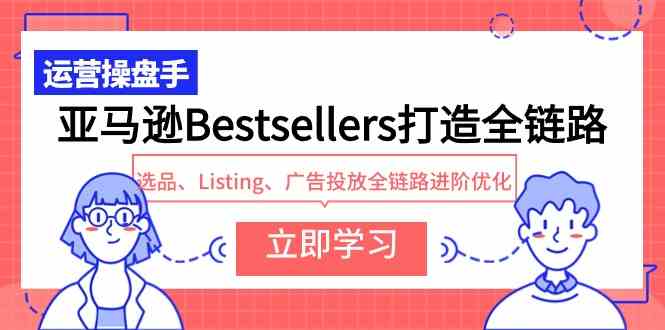 （9801期）亚马逊Bestsellers打造全链路，选品、Listing、广告投放全链路进阶优化-玖哥网创