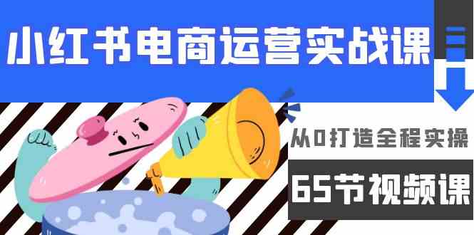 （9724期）小红书电商运营实战课，​从0打造全程实操（65节视频课）-玖哥网创
