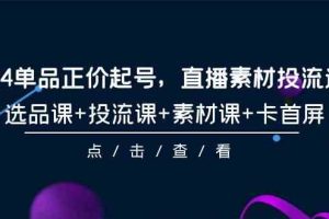 （9718期）2024单品正价起号，直播素材投流选品，选品课+投流课+素材课+卡首屏-101节-玖哥网创