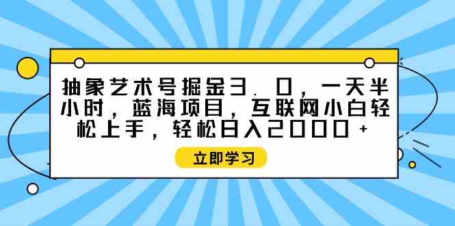 （9711期）抽象艺术号掘金3.0，一天半小时 ，蓝海项目， 互联网小白轻松上手，轻松…-玖哥网创