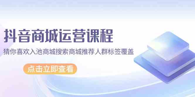 （9771期）抖音商城 运营课程，猜你喜欢入池商城搜索商城推荐人群标签覆盖（67节课）-玖哥网创