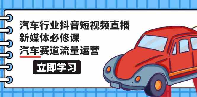 （9741期）汽车行业 抖音短视频-直播新媒体必修课，汽车赛道流量运营（118节课）-玖哥网创