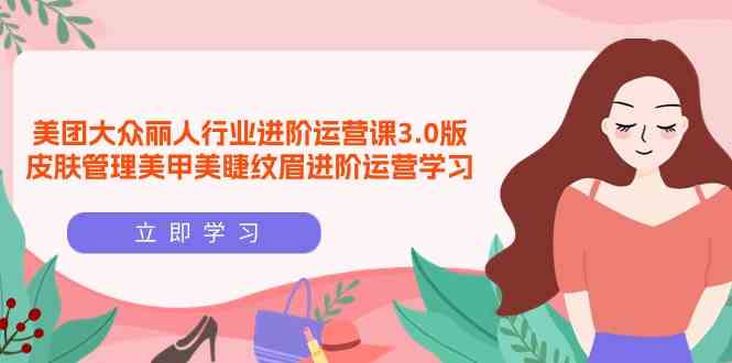 （9740期）美团大众-丽人行业 进阶运营课3.0版，皮肤管理美甲美睫纹眉进阶运营学习-玖哥网创