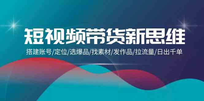 （9837期）短视频带货新思维：搭建账号/定位/选爆品/找素材/发作品/拉流量/日出千单-玖哥网创