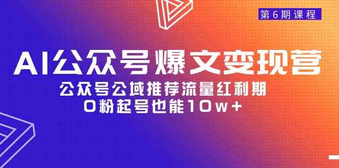 （9824期）AI公众号爆文-变现营06期，公众号公域推荐流量红利期，0粉起号也能10w+-玖哥网创