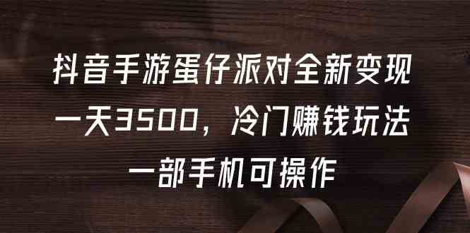 （9823期）抖音手游蛋仔派对全新变现，一天3500，冷门赚钱玩法，一部手机可操作-玖哥网创